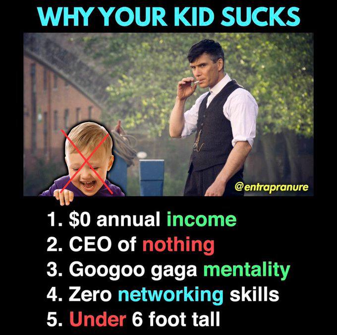 WHY YOUR KID SUCKS 1. $0 annual income 2. CEO of nothing 3. Googoo gaga mentality 4. Zero networking skills 5. Under 6 foot tall