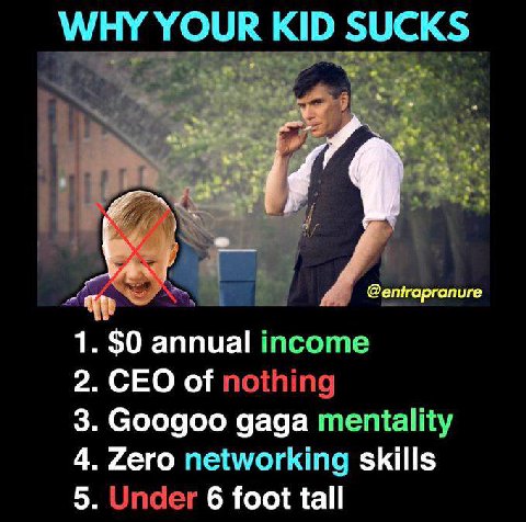 WHY YOUR KID SUCKS 1. $0 annual income 2. CEO of nothing 3. Googoo gaga mentality 4. Zero networking skills 5. Under 6 foot tall