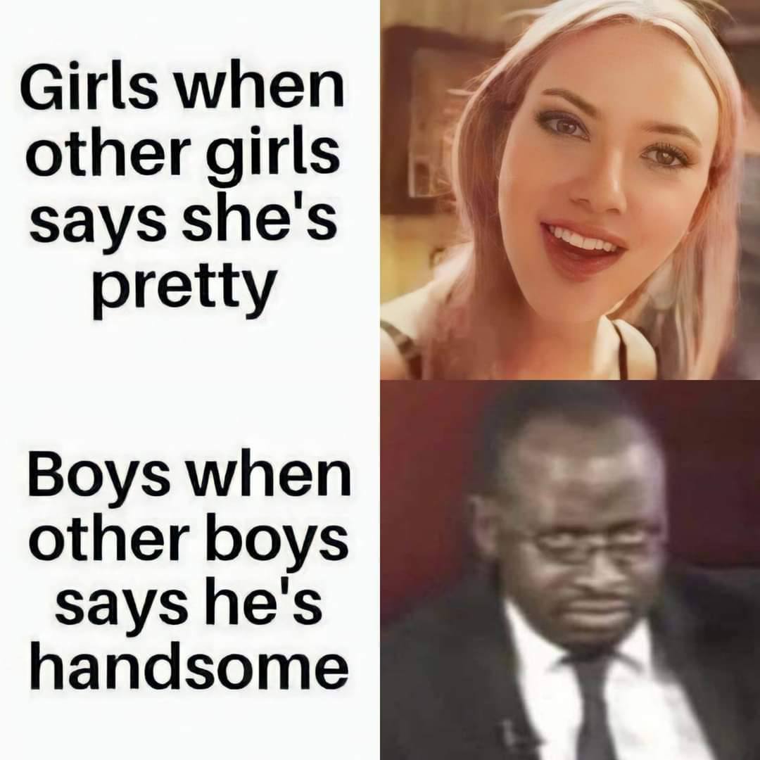 Girls when other girls says she's pretty Boys when other boys says he's handsome