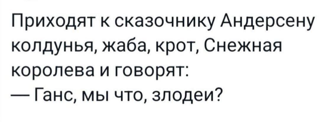 Приходят к сказочнику Андерсену колдунья, жаба, крот, Снежная королева и говорят: Ганс, мы что, злодеи?