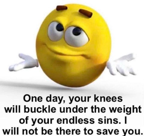 One day, your knees will buckle under the weight of your endless sins. will not be there to save you