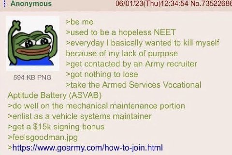 nonymous 06/01/23(Thu)12:34:54 No.7352268€ >be me >used to be a hopeless NEET >everyday basically wanted to kill myself because of my lack of purpose >get contacted an Army recruiter 594 PNG >got noth