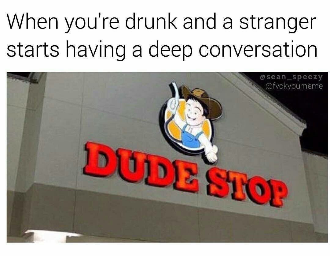 When youre drunk and a stranger Starts having a deep conversation