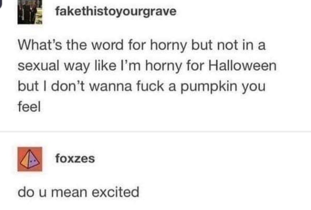 fakethistoyourgrave the word for horny but not in a sexual way like horny for Halloween but don’t wanna fuck a pumpkin you feel foxzes mean excited