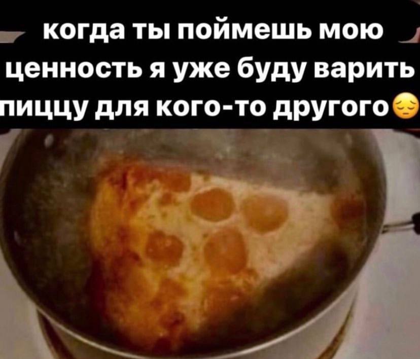 когда ты поймешь мою ценность я уже буду варить пиццу для кого-то другого