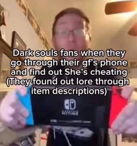 Dark: souls fans when they through their gf's phone and find out She’s cheating found out lore through; item descriptions)