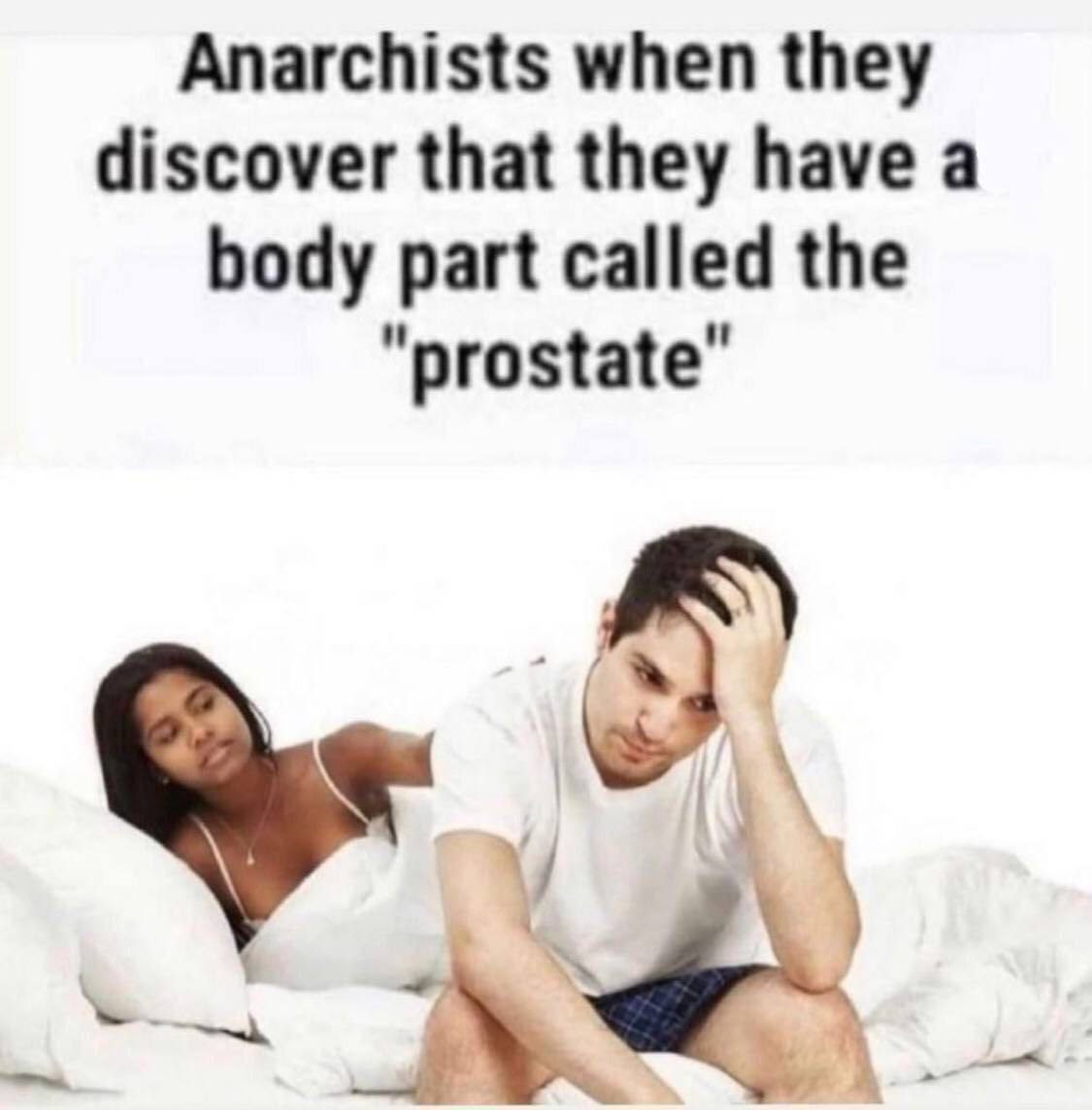 Anarchists when they discover that they have a body part called the prostate