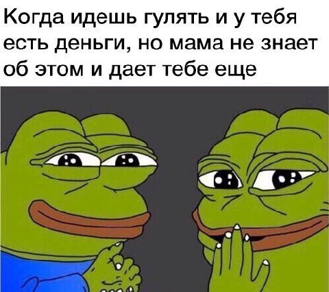 Когда идешь гулять и у тебя есть деньги, но мама не знает об этом и дает тебе еще