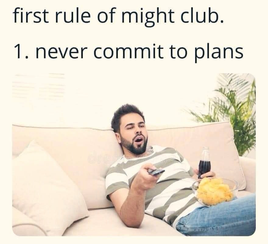first rule of might club. 1. never commit to plans 7: