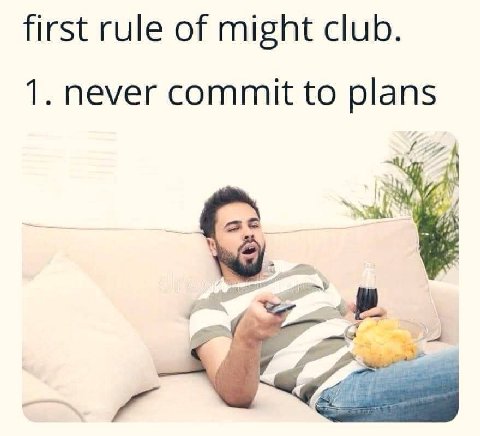 first rule of might club. 1. never commit to plans 7:
