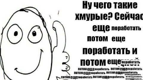 Нучего такие хмупые? сеичас ЕЩЕ поработать потом еще поработать и потомещепоработать оработать ПОТОМ поработать потом потомещепоработать