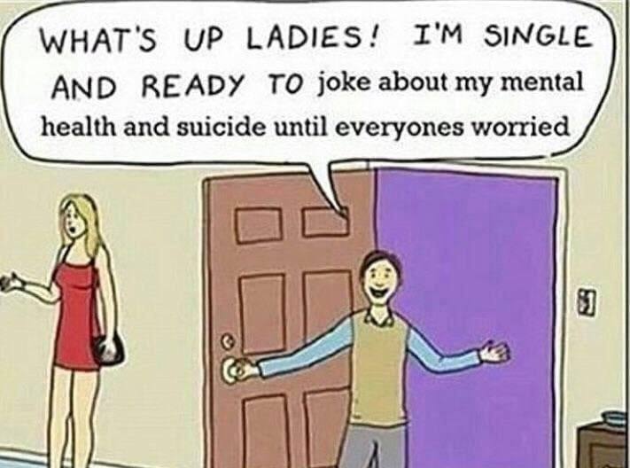 WHAT'S UP LADIES! SINGLE AND READY TO joke about my mental health and suicide until everyones worried