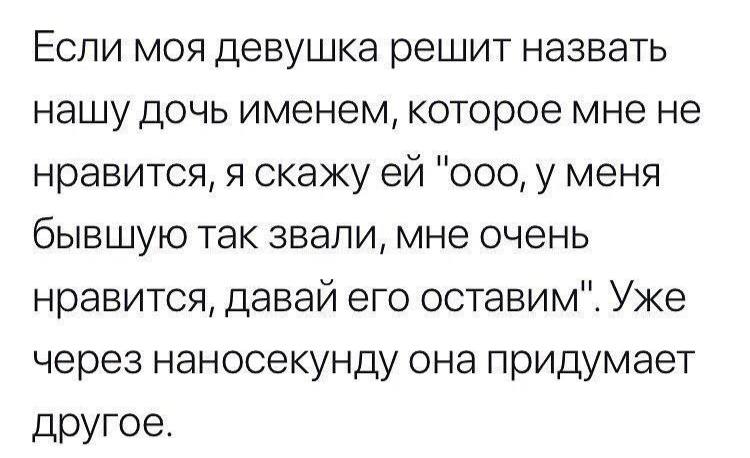 Если моя девушка решит назвать нашу дочь именем, которое мне не нравится, я скажу "ооо, у меня бывшую так звали, мне очень нравится, давай его оставим". Уже через наносекунду она придумает другое.