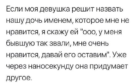 Если моя девушка решит назвать нашу дочь именем, которое мне не нравится, я скажу "ооо, у меня бывшую так звали, мне очень нравится, давай его оставим". Уже через наносекунду она придумает другое.