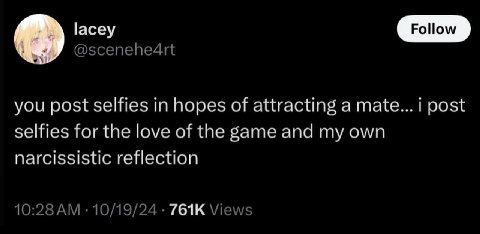[асеу @scenehe4rt you post selfies in hopes of attracting a mate... i post selfies for the love of the game and my own narcissistic reflection 10:28 10/19/24 Views