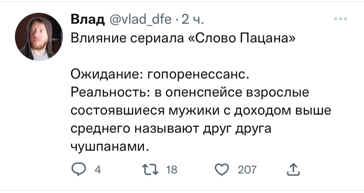 Влад @viad Влияние сериала «Слово Пацана» Ожидание: гопоренессанс. Реальность: в опенспейсе взрослые состоявшиеся мужики с доходом выше среднего называют друг друга чушпанами. 4 18 207