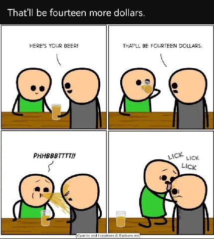 That'll be fourteen more dollars. HERE'S YOUR BEER! THAT'LL BE FOURTEEN DOLLARS.