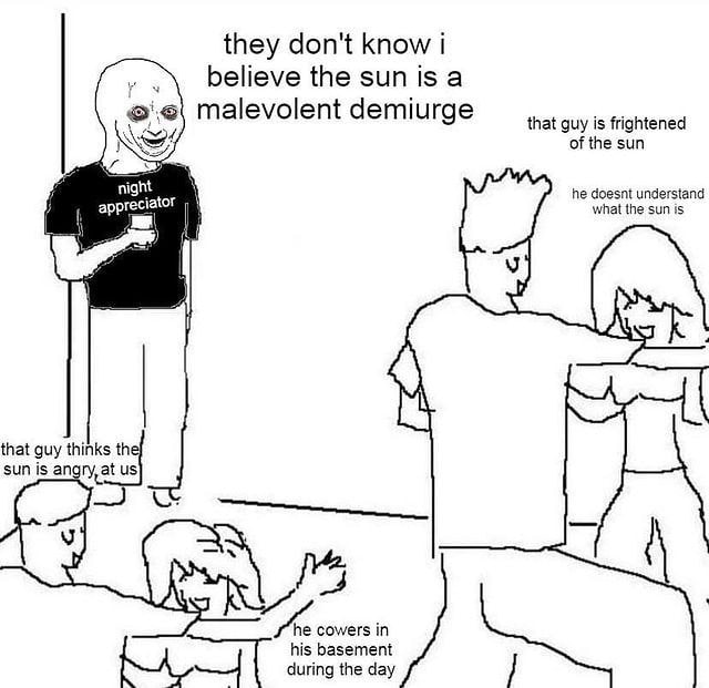 they don't know i believe the 1$ а malevolent demiurge that guy is frightened of the sun night he doesnt understand appre ator what the sun is that guy think sun is angry, at cowers in his basement du