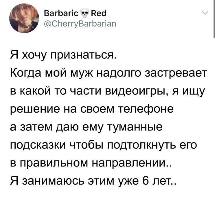 Barbaric Red @CherryBarbarian Я хочу признаться. Когда мой муж надолго застревает в какой то части видеоигры, я ищу решение на своем телефоне а затем даю ему туманные подсказки чтобы подтолкнуть его в