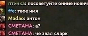 птичка: посоветуйте ониме нович Не: твое имя Мадао: антон СМЕТАНА: a? a СМЕТАНА: че звал сларк