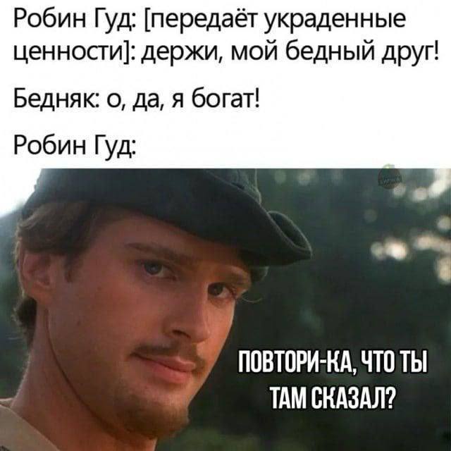 Робин Гуд: [передаёт украденные ценности]: держи, мой бедный друг! Бедняк: о, да, я богат! Робин Гуд: 4 ПОВТОРИ-КА, ЧТО ТЫ ТАМ СКАЗАЛ?