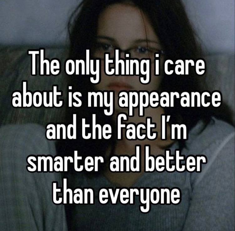 The only thing i саге about is my appearance and the Fact smarter and better than everyone