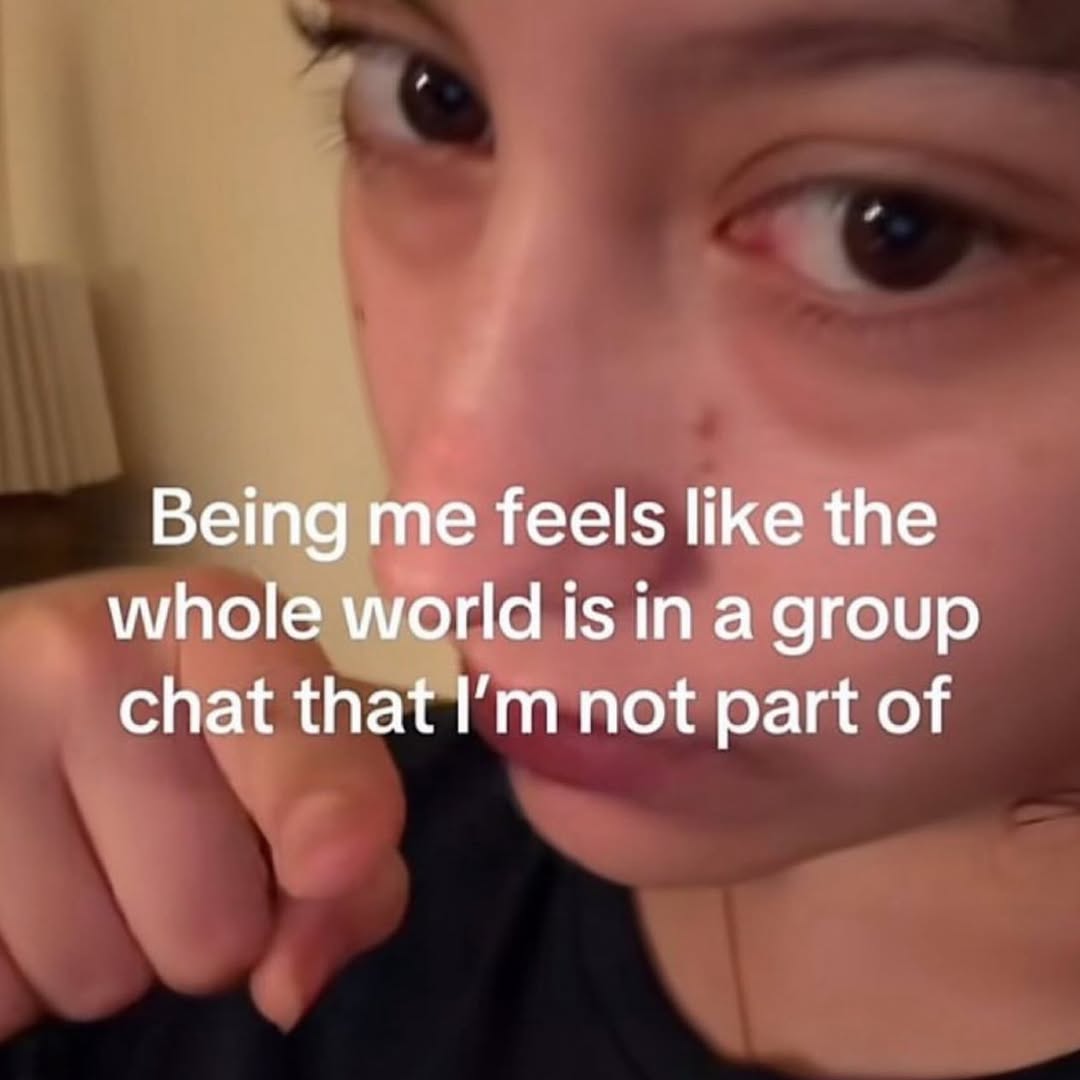 Being me feels like the whole world is in a group chat that not part of