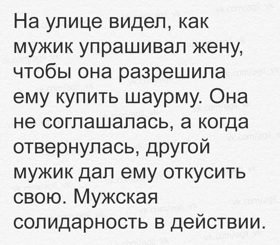 На улице видел, как мужик упрашивал жену, чтобы она разрешила ему купить шаурму. Она не соглашалась, а когда отвернулась, другой мужик дал ему откусить свою. Мужская солидарность в действии.