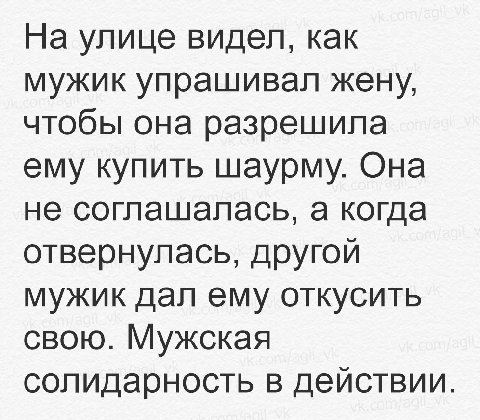 На улице видел, как мужик упрашивал жену, чтобы она разрешила ему купить шаурму. Она не соглашалась, а когда отвернулась, другой мужик дал ему откусить свою. Мужская солидарность в действии.