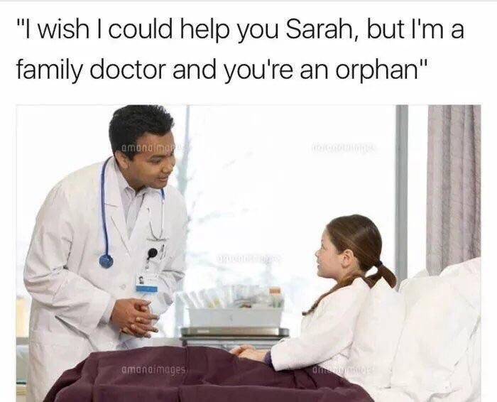 wish could help you Sarah, but а family doctor and you're an orphan"