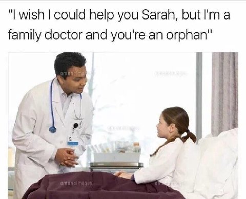 wish could help you Sarah, but а family doctor and you're an orphan"