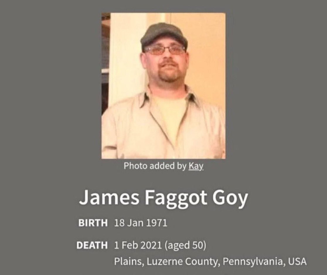 Photo added Kay James Faggot Goy BIRTH 18 Jan 1971 DEATH 1 Feb 2021 (aged 50) Plains, Luzerne County, Pennsylvania, USA