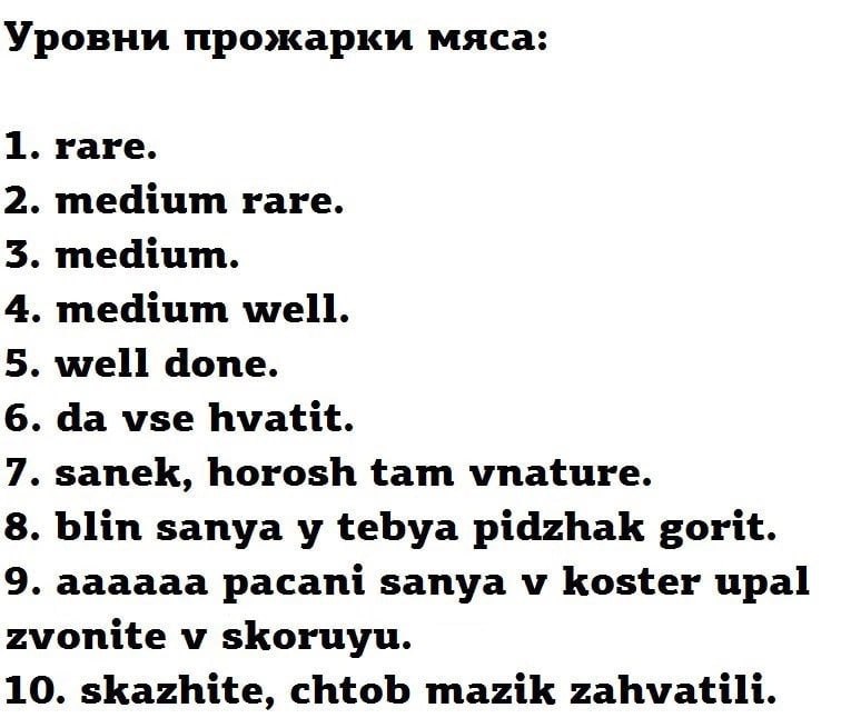 Уровни прожарки мяса: 1. гаге. 2. medium rare. 3. medium. 4. medium well. 5. well done. 6. vse hvatit. 7. sanek, horosh tam vnature. 8. blin sanya tebya pidzhak gorit. 9. aaaaaa pacani sanya koster up