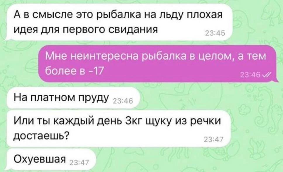 А в смысле это рыбалка на льду плохая идея для первого свидания 23:45 Мне неинтересна рыбалка в целом, а тем болеев -17 23:46 7 На платном пруду Или ты каждый день Зкг щуку из речки достаешь? 23:47 Ох