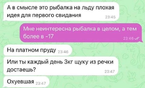 А в смысле это рыбалка на льду плохая идея для первого свидания 23:45 Мне неинтересна рыбалка в целом, а тем болеев -17 23:46 7 На платном пруду Или ты каждый день Зкг щуку из речки достаешь? 23:47 Ох