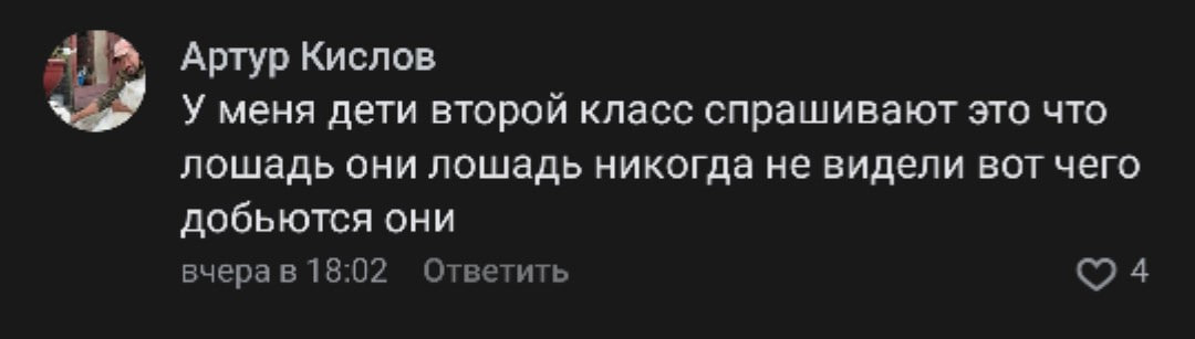 Артур Кислов У меня дети второй класс спрашивают это что лошадь они лошадь никогда не видели вот чего добьются они вчерав 18:02 Ответить 4