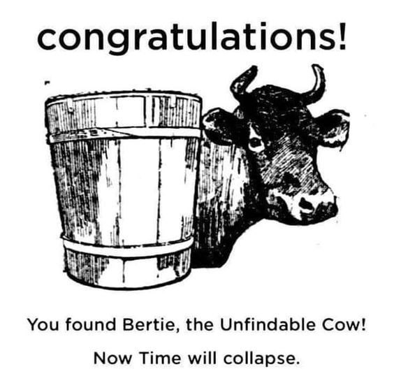 congratulations! 1 You found Bertie, the Unfindable Cow! Now Time will collapse.