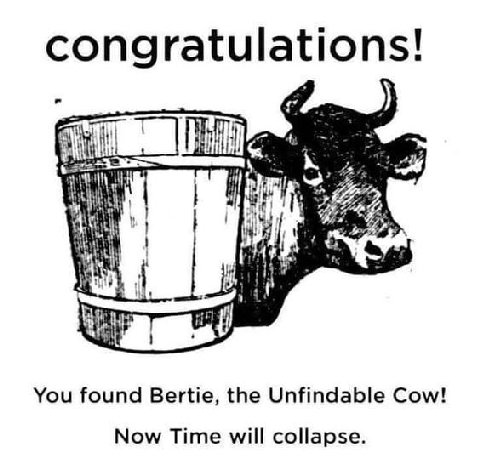 congratulations! 1 You found Bertie, the Unfindable Cow! Now Time will collapse.
