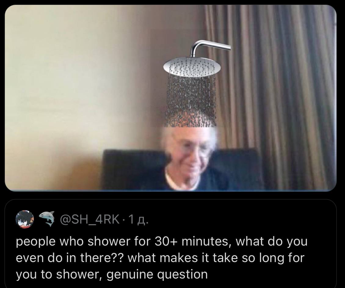 people who shower for 30+ minutes, what you even in there?? what makes it take so long for you to shower, genuine question