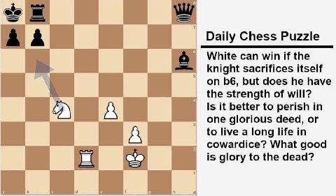 A А Daily Chess Puzzle White can win if the knight sacrifices itself on but does he have the strength of will? А Is it better to perish one glorious deed, to live а long life in cowardice? What good i
