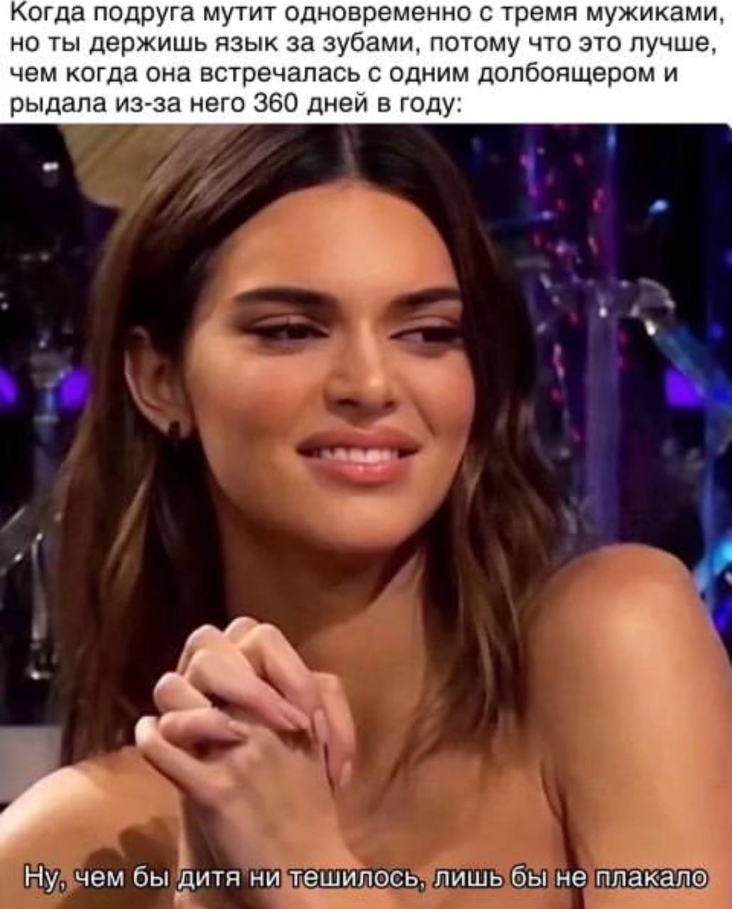 Когда подруга мутит одновременно с тремя мужиками, но ты держишь язык за зубами, потому что это лучше, чем когда она встречалась с одним долбоящером и рыдала из-за него 360 дней в году: в. Ну. чем бы 
