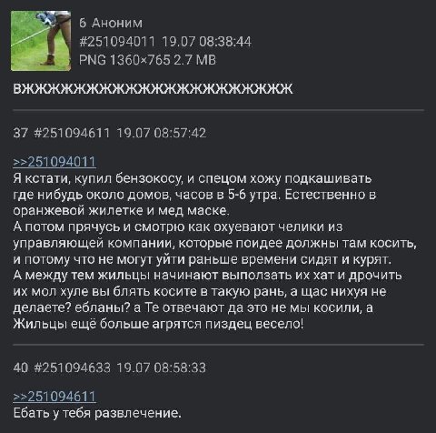 6 Аноним #251094011 19.07 08:38:44 PNG 2.7 37 #251094611 19.07 08:57:42 >>251094011 Я кстати, купил бензокосу, и спецом хожу подкашивать где нибудь около домов, часов в 5-6 утра. Естественно в оранжев