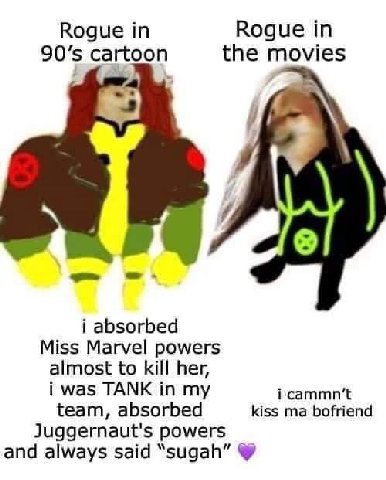 Rogue Rogue 90'5 cartoon the movies i absorbed Miss Marvel powers almost to kill her, i was TANK in my team, absorbed kiss bofriend Juggernaut's powers and always said “sugah”