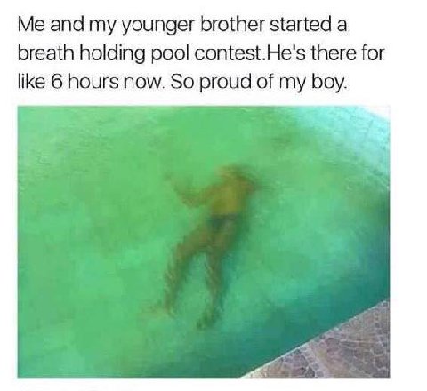Me and my younger brother started a breath holding pool contest.He's there for like 6 hours now. So proud of my boy.
