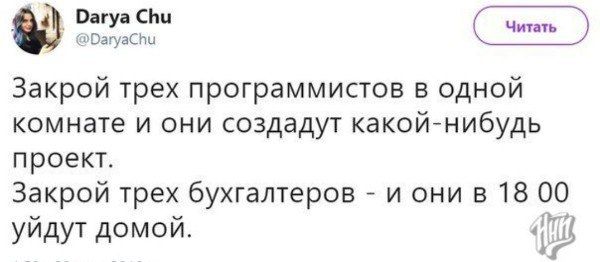 @DaryaChu Закрой трех программистов в одной комнате и они создадут какой-нибудь проект. Закрой трех бухгалтеров и они в 18 00 йдут домой. aT уидут A