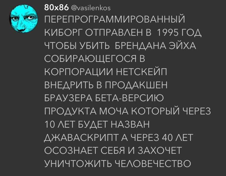 @vasilenkos ПЕРЕПРОГРАММИРОВАННЫЙ КИБОРГ ОТПРАВЛЕН В 1995 ГОД ЧТОБЫ УБИТЬ БРЕНДАНА ЭЙХА СОБИРАЮЩЕГОСЯ В КОРПОРАЦИИ НЕТСКЕЙП ВНЕДРИТЬ В ПРОДАКШЕН БРАУЗЕРА БЕТА-ВЕРСИЮ ПРОДУКТА МОЧА КОТОРЫЙ ЧЕРЕЗ 10 ЛЕТ