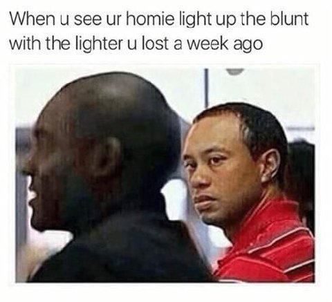 When и see homie light up the blunt with the lighter lost a week ago