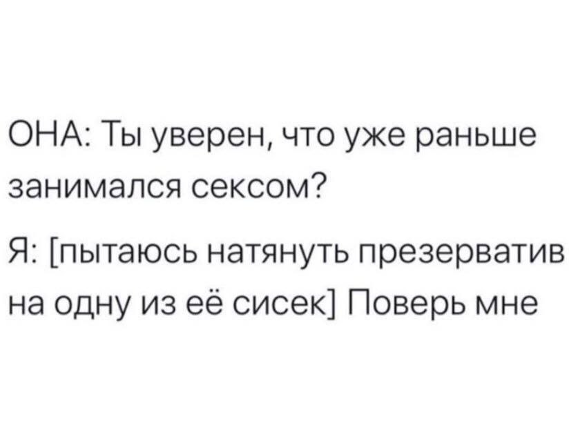 ОНА: Ты уверен, что уже раньше занимался сексом? Я: [пытаюсь натянуть презерватив на одну из её сисек] Поверь мне