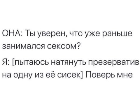 ОНА: Ты уверен, что уже раньше занимался сексом? Я: [пытаюсь натянуть презерватив на одну из её сисек] Поверь мне
