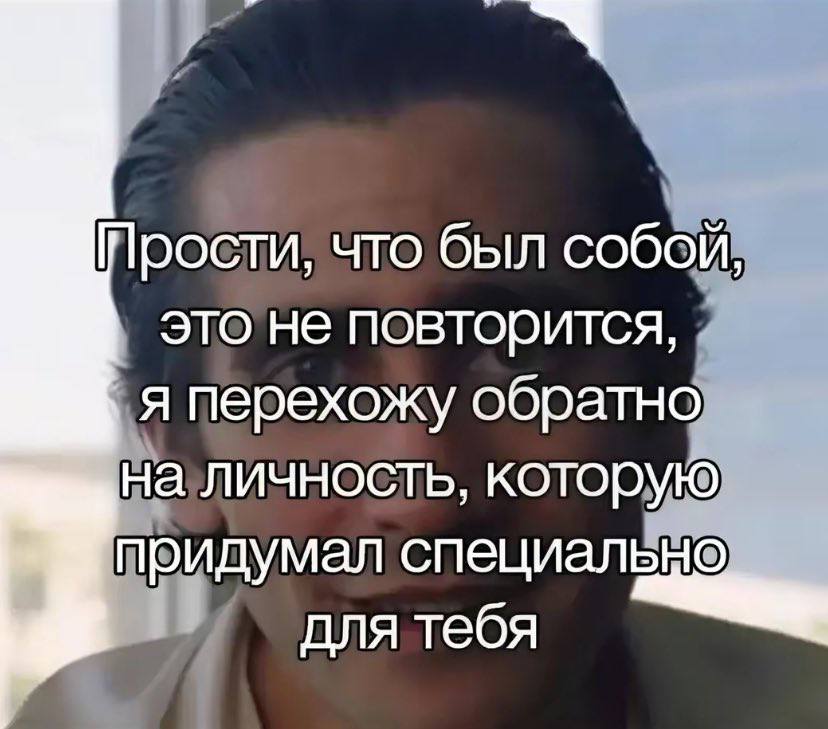 Прости, что был собой, это не повторится, я перехожу обратно на личность, которую придумал специально для тебя